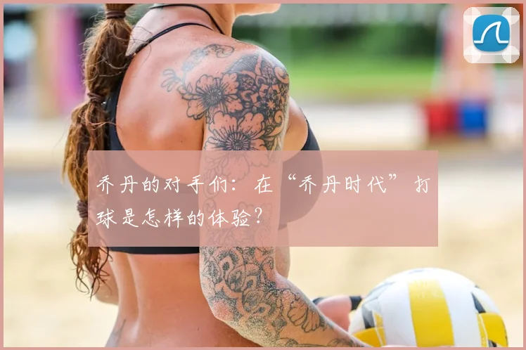 乔丹的对手们:在“乔丹时代”打球是怎样的体验?