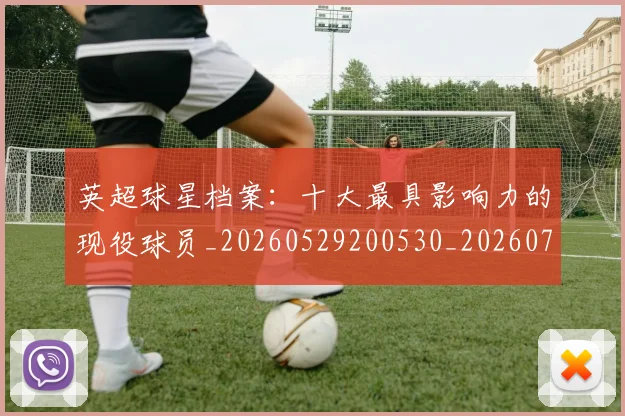 英超球星档案:十大最具影响力的现役球员_20260529200530_20260702174148
