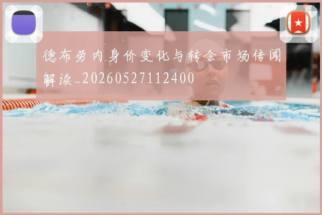 德布劳内身价变化与转会市场传闻解读_20260527112400
