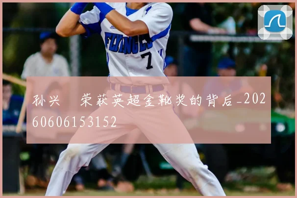 孙兴慜荣获英超金靴奖的背后_20260606153152
