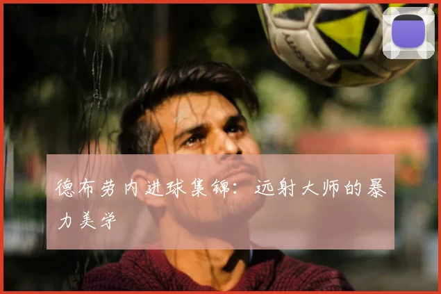 德布劳内进球集锦:远射大师的暴力美学