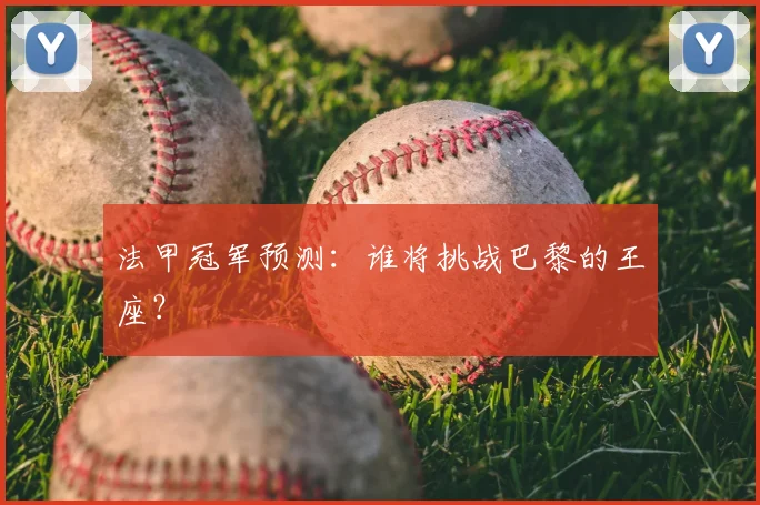 法甲冠军预测：谁将挑战巴黎的王座？