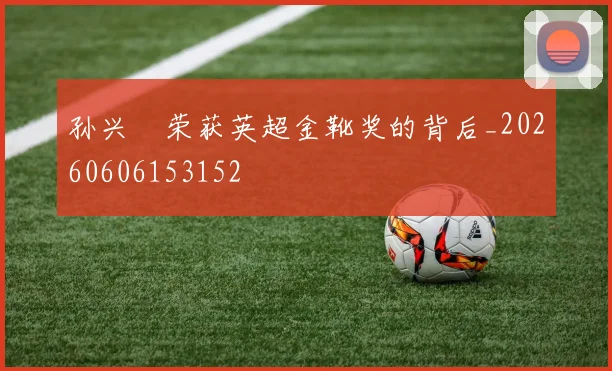 孙兴慜荣获英超金靴奖的背后_20260606153152