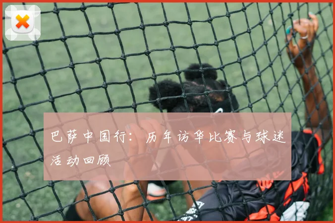 巴萨中国行：历年访华比赛与球迷活动回顾