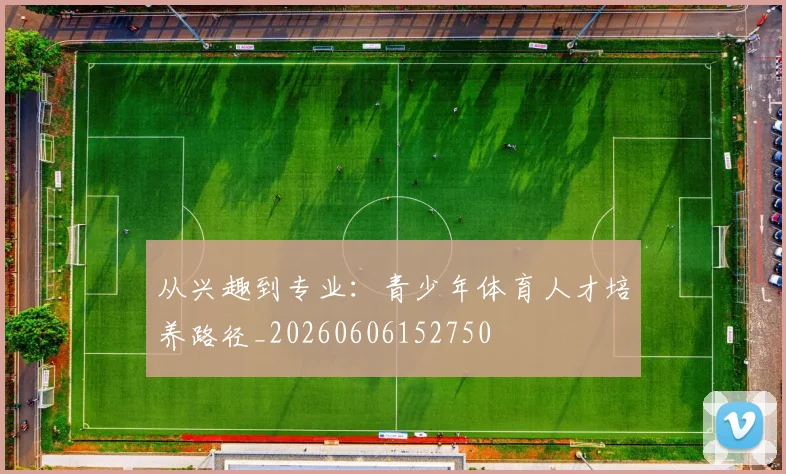从兴趣到专业:青少年体育人才培养路径_20260606152750