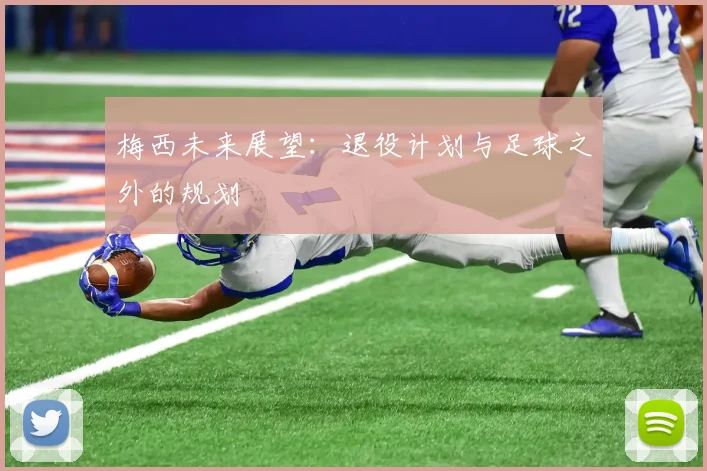 梅西未来展望:退役计划与足球之外的规划