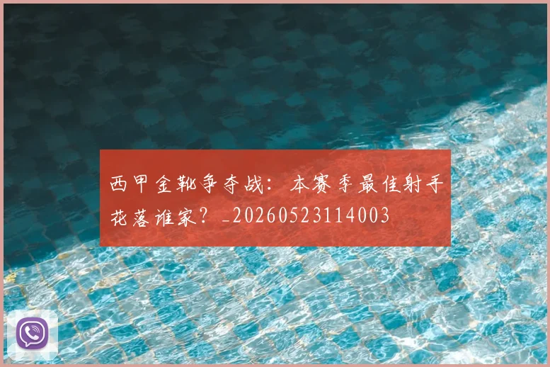 西甲金靴争夺战：本赛季最佳射手花落谁家？_20260523114003