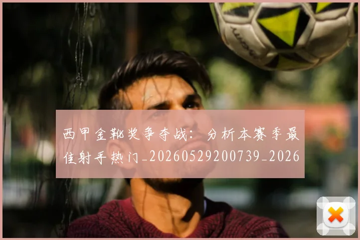 西甲金靴奖争夺战:分析本赛季最佳射手热门_20260529200739_20260703181939