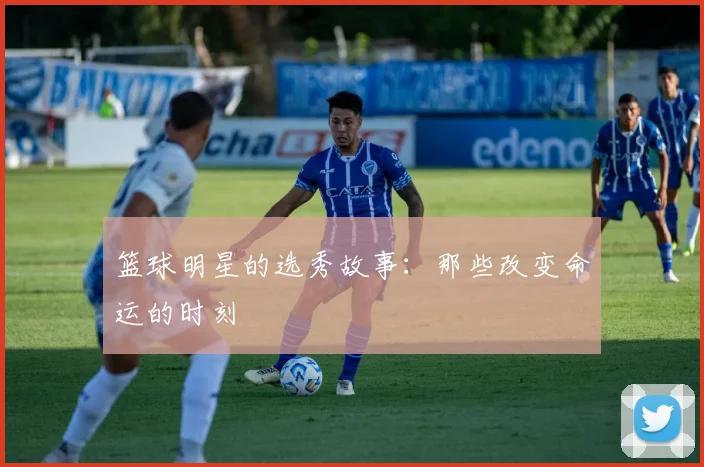 篮球明星的选秀故事:那些改变命运的时刻