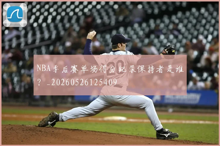 NBA季后赛单场得分纪录保持者是谁？_20260526125409
