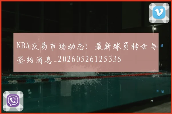 NBA交易市场动态:最新球员转会与签约消息_20260526125336