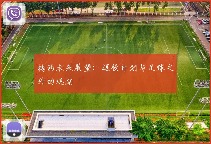 梅西未来展望:退役计划与足球之外的规划